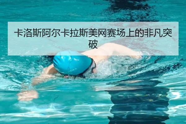 卡洛斯阿尔卡拉斯美网赛场上的非凡突破