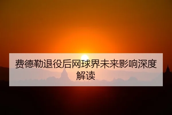 fei-de-lei-tui-yi-hou-wang-qiu-jie-wei-lai-ying-xiang-shen-du-jie-du-1-686.jpg